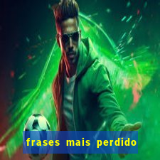 frases mais perdido que surdo em bingo